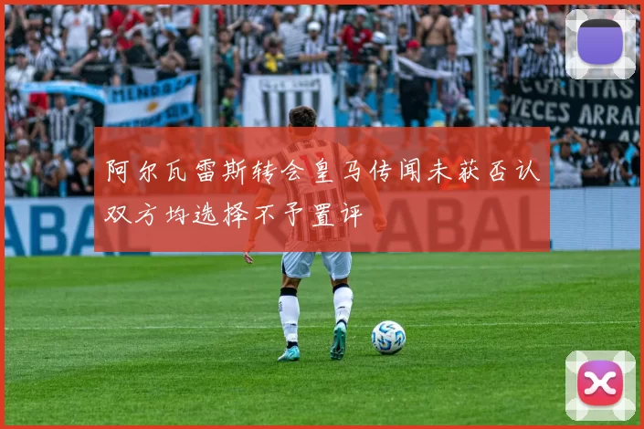 阿尔瓦雷斯转会皇马传闻未获否认双方均选择不予置评